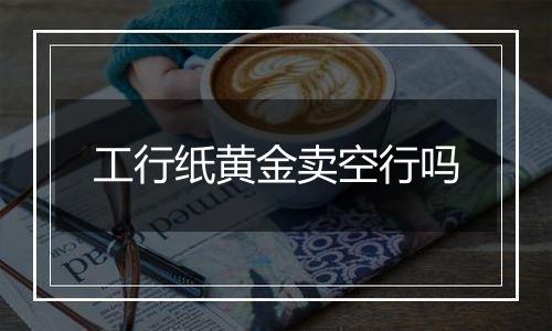 工行纸黄金卖空行吗