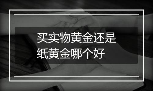 买实物黄金还是纸黄金哪个好