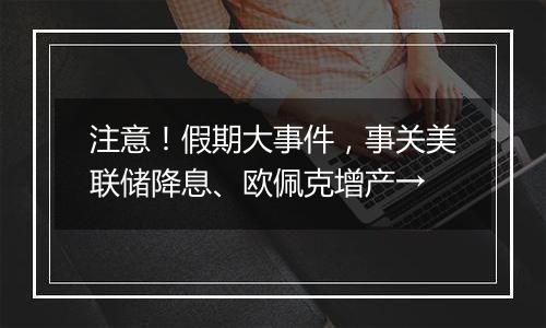 注意!假期大事件,事关美联储降息、欧佩克增产→