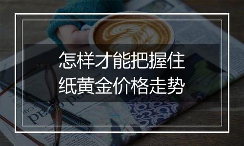 怎样才能把握住纸黄金价格走势