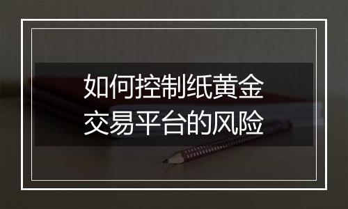 如何控制纸黄金交易平台的风险