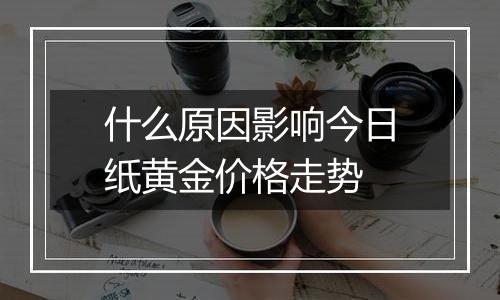 什么原因影响今日纸黄金价格走势