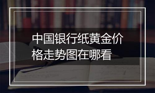 中国银行纸黄金价格走势图在哪看