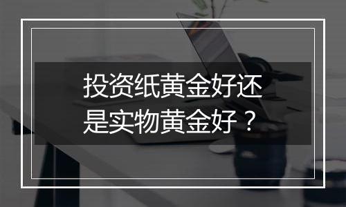 投资纸黄金好还是实物黄金好?