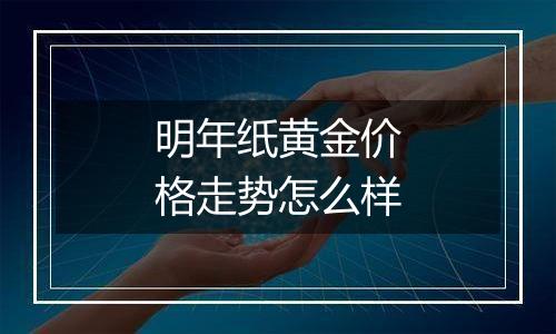 明年纸黄金价格走势怎么样