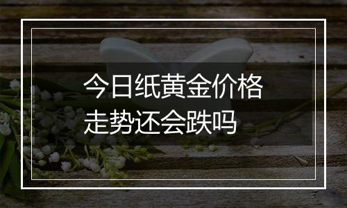 今日纸黄金价格走势还会跌吗