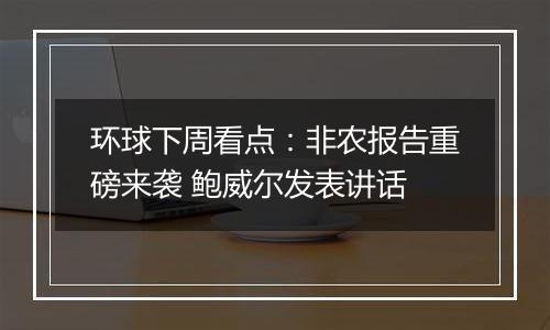 环球下周看点:非农报告重磅来袭 鲍威尔发表讲话