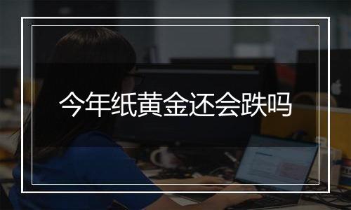 今年纸黄金还会跌吗