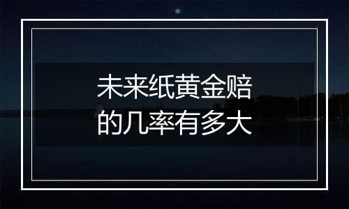 未来纸黄金赔的几率有多大