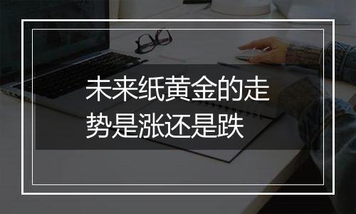 未来纸黄金的走势是涨还是跌