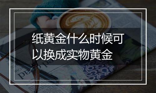 纸黄金什么时候可以换成实物黄金