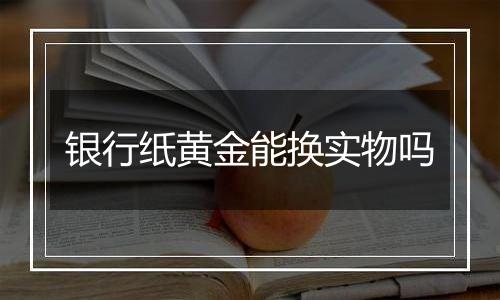 银行纸黄金能换实物吗