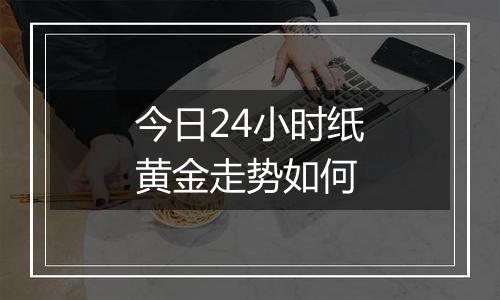 今日24小时纸黄金走势如何
