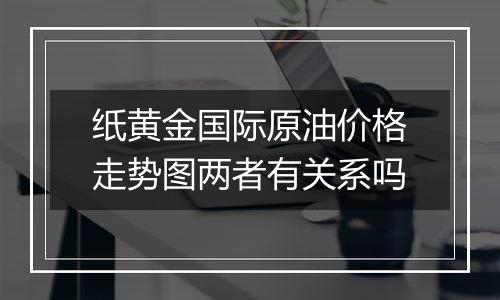 纸黄金国际原油价格走势图两者有关系吗