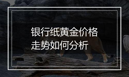 银行纸黄金价格走势如何分析