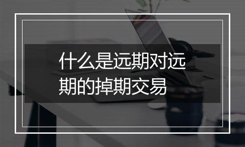 什么是远期对远期的掉期交易