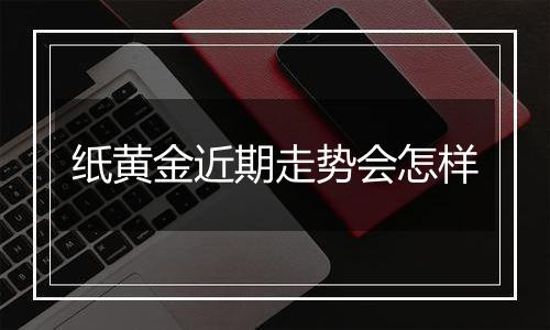 纸黄金近期走势会怎样