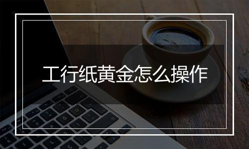 工行纸黄金怎么操作