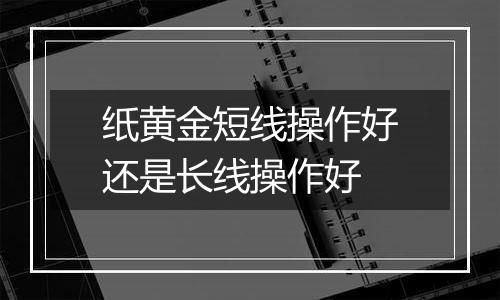 纸黄金短线操作好还是长线操作好