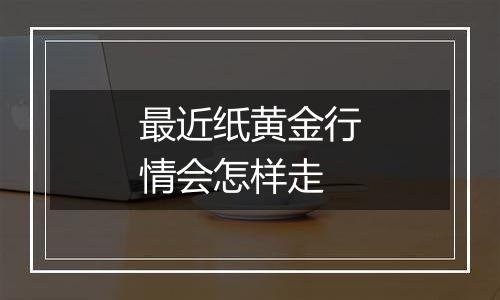 最近纸黄金行情会怎样走