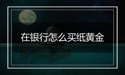 在银行怎么买纸黄金