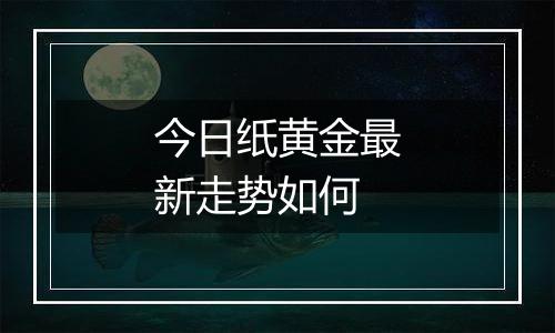 今日纸黄金最新走势如何