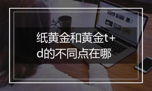纸黄金和黄金t+d的不同点在哪