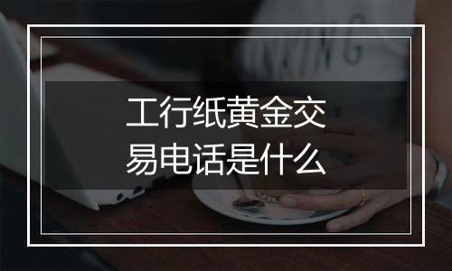 工行纸黄金交易电话是什么