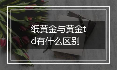纸黄金与黄金td有什么区别