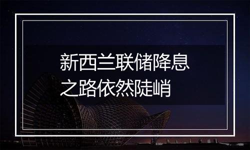 新西兰联储降息之路依然陡峭