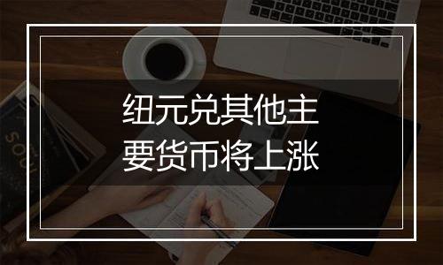 纽元兑其他主要货币将上涨