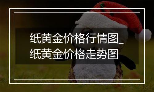 纸黄金价格行情图_纸黄金价格走势图