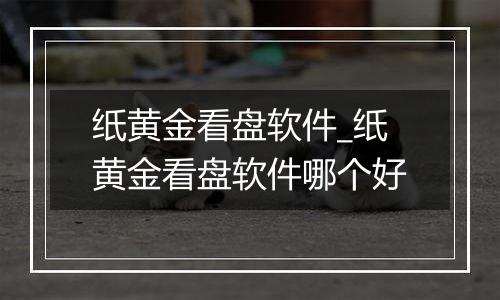 纸黄金看盘软件_纸黄金看盘软件哪个好
