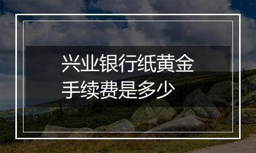 兴业银行纸黄金手续费是多少