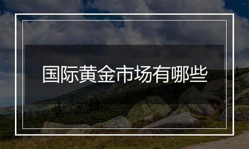 国际黄金市场有哪些