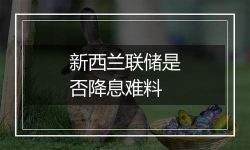 新西兰联储是否降息难料