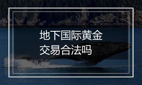 地下国际黄金交易合法吗