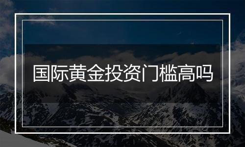 国际黄金投资门槛高吗