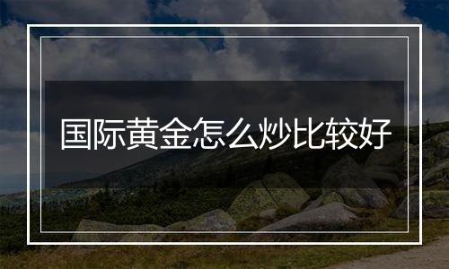 国际黄金怎么炒比较好