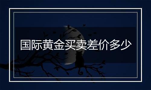 国际黄金买卖差价多少