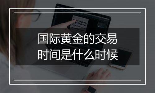 国际黄金的交易时间是什么时候