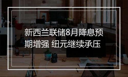 新西兰联储8月降息预期增强 纽元继续承压