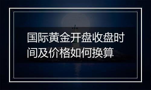 国际黄金开盘收盘时间及价格如何换算