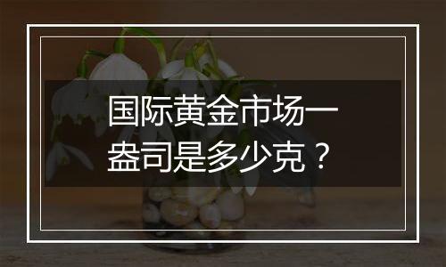 国际黄金市场一盎司是多少克？