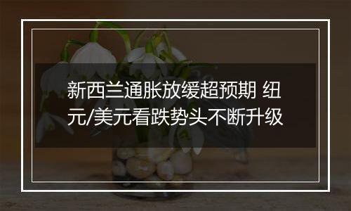 新西兰通胀放缓超预期 纽元/美元看跌势头不断升级