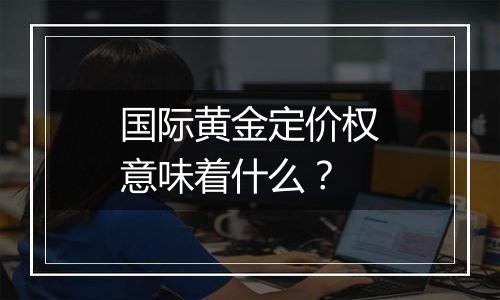 国际黄金定价权意味着什么？