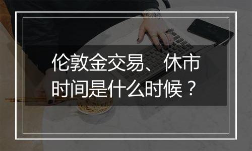伦敦金交易、休市时间是什么时候?