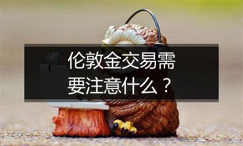 伦敦金交易需要注意什么?
