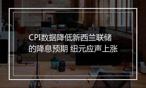 CPI数据降低新西兰联储的降息预期 纽元应声上涨