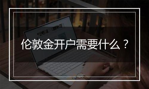 伦敦金开户需要什么?